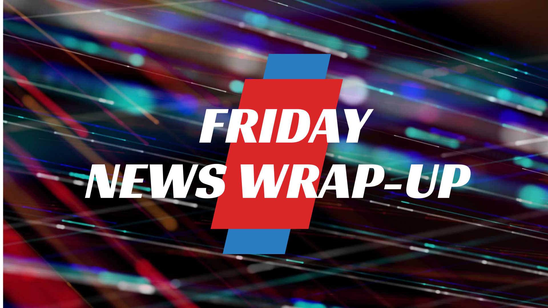 Friday weekly News Wrap up